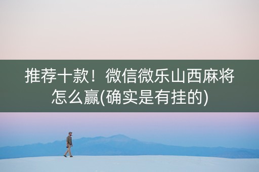 推荐十款！微信微乐山西麻将怎么赢(确实是有挂的)