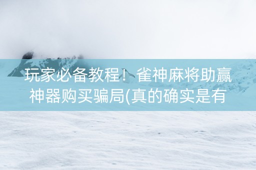 玩家必备教程！雀神麻将助赢神器购买骗局(真的确实是有挂)