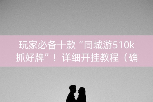 玩家必备十款“同城游510k抓好牌”！详细开挂教程（确实真的有挂)-抖音
