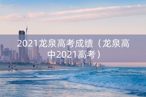 2021龙泉高考成绩（龙泉高中2021高考）