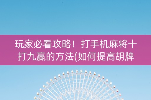 玩家必看攻略！打手机麻将十打九赢的方法(如何提高胡牌率)
