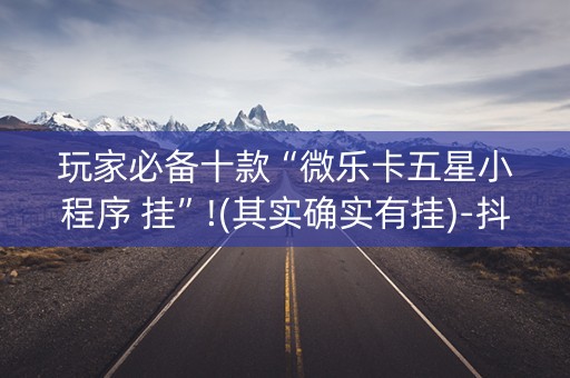 玩家必备十款“微乐卡五星小程序 挂”!(其实确实有挂)-抖音