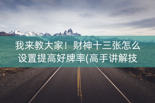 我来教大家！财神十三张怎么设置提高好牌率(高手讲解技术)