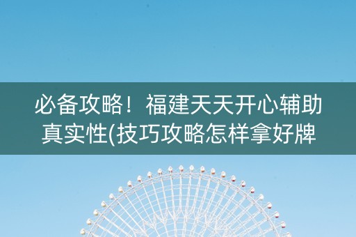 必备攻略！福建天天开心辅助真实性(技巧攻略怎样拿好牌)