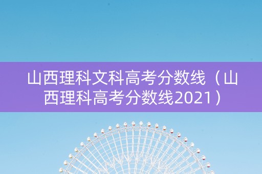 山西理科文科高考分数线（山西理科高考分数线2021）