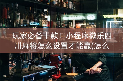 玩家必备十款！小程序微乐四川麻将怎么设置才能赢(怎么增加胜率)