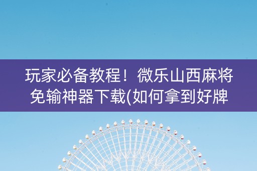 玩家必备教程！微乐山西麻将免输神器下载(如何拿到好牌)