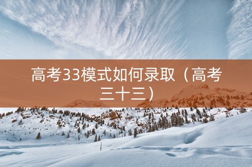 高考33模式如何录取（高考三十三）