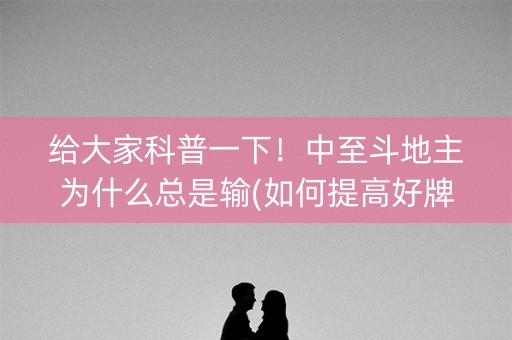 给大家科普一下！中至斗地主为什么总是输(如何提高好牌几率)