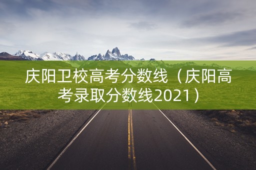 庆阳卫校高考分数线（庆阳高考录取分数线2021）