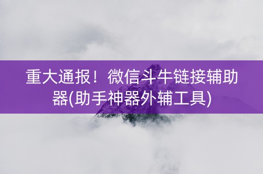 重大通报！微信斗牛链接辅助器(助手神器外辅工具)