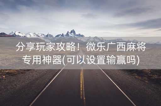 分享玩家攻略！微乐广西麻将专用神器(可以设置输赢吗)