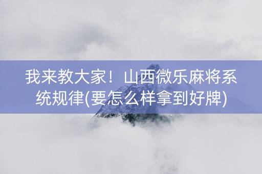 我来教大家！山西微乐麻将系统规律(要怎么样拿到好牌)