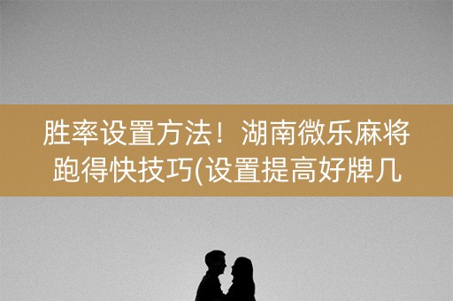 胜率设置方法！湖南微乐麻将跑得快技巧(设置提高好牌几率)