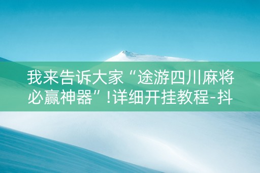 我来告诉大家“途游四川麻将必赢神器”!详细开挂教程-抖音