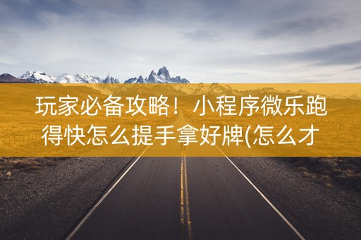 玩家必备攻略！小程序微乐跑得快怎么提手拿好牌(怎么才能常赢)