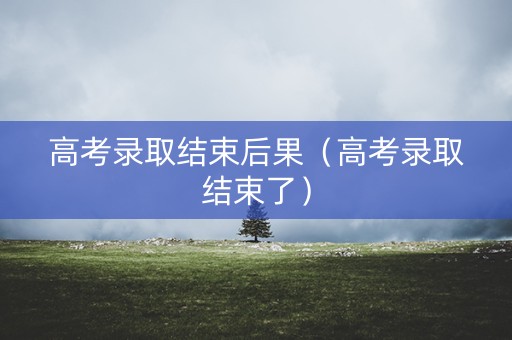 高考录取结束后果（高考录取结束了）