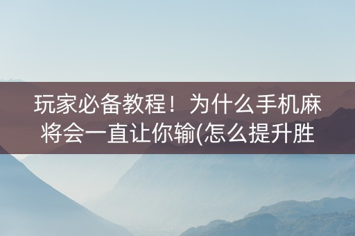 玩家必备教程！为什么手机麻将会一直让你输(怎么提升胜率)