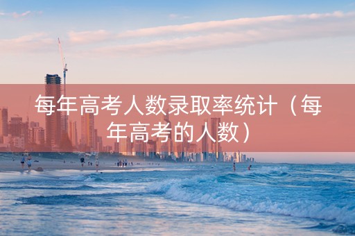 每年高考人数录取率统计（每年高考的人数）