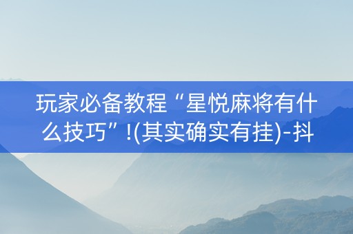 玩家必备教程“星悦麻将有什么技巧”!(其实确实有挂)-抖音