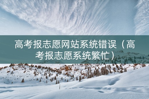 高考报志愿网站系统错误（高考报志愿系统繁忙）