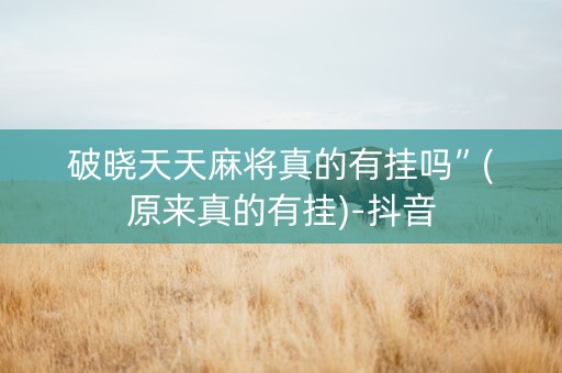破晓天天麻将真的有挂吗”(原来真的有挂)-抖音