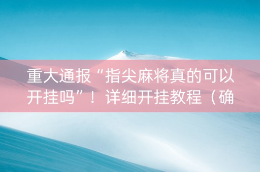重大通报“指尖麻将真的可以开挂吗”！详细开挂教程（确实真的有挂)-抖音