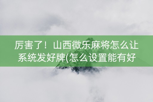 厉害了！山西微乐麻将怎么让系统发好牌(怎么设置能有好牌)