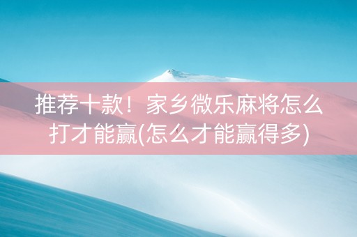 推荐十款！家乡微乐麻将怎么打才能赢(怎么才能赢得多)