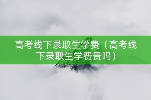 高考线下录取生学费（高考线下录取生学费贵吗）