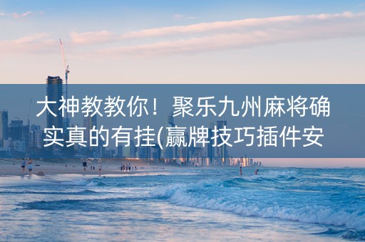大神教教你！聚乐九州麻将确实真的有挂(赢牌技巧插件安装)