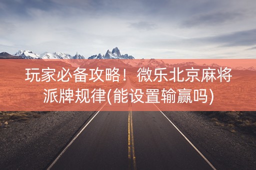 玩家必备攻略！微乐北京麻将派牌规律(能设置输赢吗)