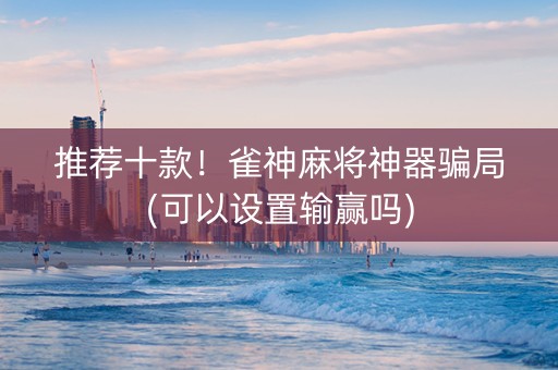 推荐十款！雀神麻将神器骗局(可以设置输赢吗)