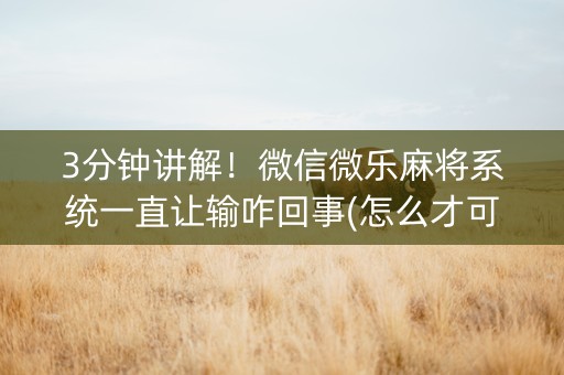 3分钟讲解！微信微乐麻将系统一直让输咋回事(怎么才可以赢)