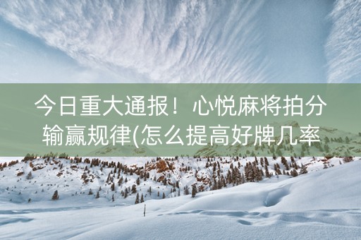 今日重大通报！心悦麻将拍分输赢规律(怎么提高好牌几率)
