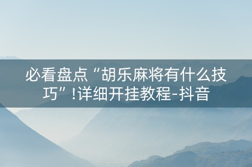 必看盘点“胡乐麻将有什么技巧”!详细开挂教程-抖音