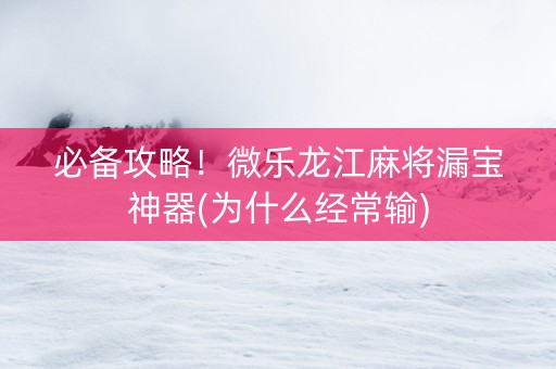 必备攻略！微乐龙江麻将漏宝神器(为什么经常输)