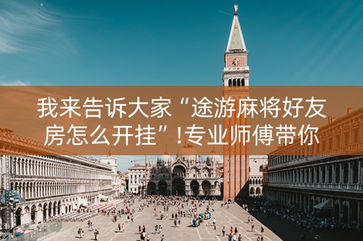 我来告诉大家“途游麻将好友房怎么开挂”!专业师傅带你一起了解（详细教程）-抖音