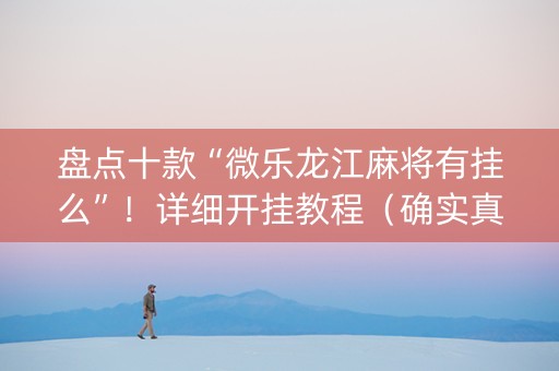 盘点十款“微乐龙江麻将有挂么”！详细开挂教程（确实真的有挂)-抖音