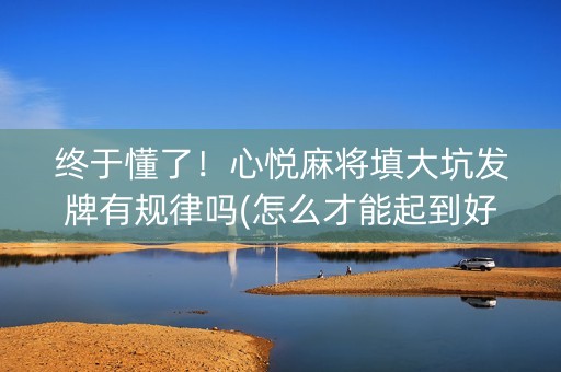 终于懂了！心悦麻将填大坑发牌有规律吗(怎么才能起到好牌)