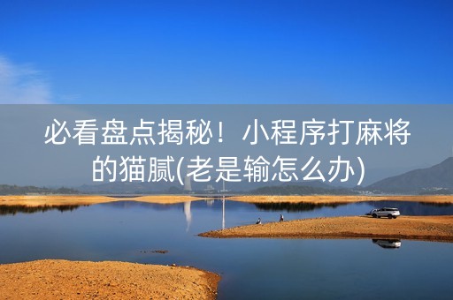 必看盘点揭秘！小程序打麻将的猫腻(老是输怎么办)