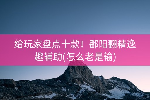 给玩家盘点十款！鄱阳翻精逸趣辅助(怎么老是输)