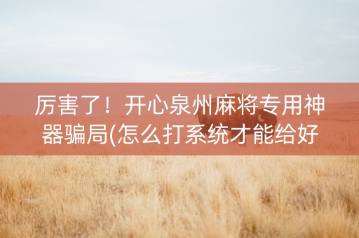 厉害了！开心泉州麻将专用神器骗局(怎么打系统才能给好牌)