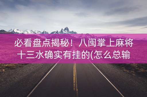 必看盘点揭秘！八闽掌上麻将十三水确实有挂的(怎么总输有什么猫腻)