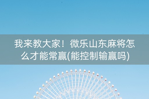 我来教大家！微乐山东麻将怎么才能常赢(能控制输赢吗)