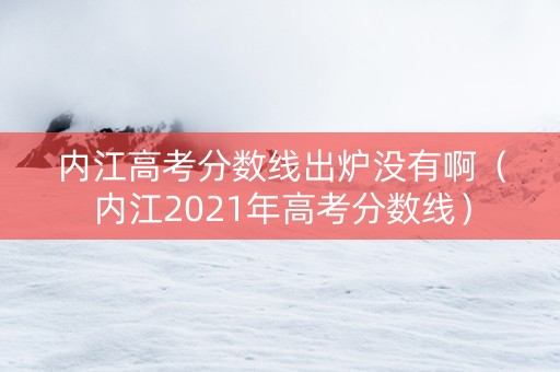 内江高考分数线出炉没有啊（内江2021年高考分数线）
