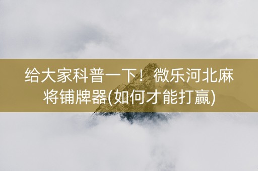 给大家科普一下！微乐河北麻将铺牌器(如何才能打赢)