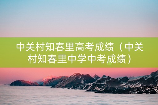 中关村知春里高考成绩（中关村知春里中学中考成绩）