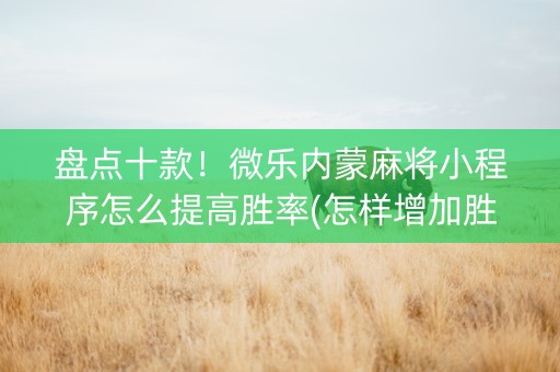 盘点十款！微乐内蒙麻将小程序怎么提高胜率(怎样增加胜率)