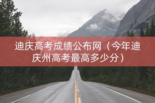 迪庆高考成绩公布网（今年迪庆州高考最高多少分）